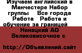 Изучаем английский в Манчестере.Набор группы. - Все города Работа » Работа и обучение за границей   . Ненецкий АО,Великовисочное с.